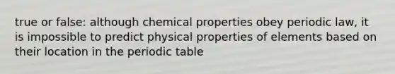 true or false: although chemical properties obey periodic law, it is impossible to predict physical properties of elements based on their location in the periodic table