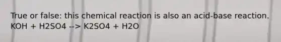 True or false: this chemical reaction is also an acid-base reaction. KOH + H2SO4 --> K2SO4 + H2O