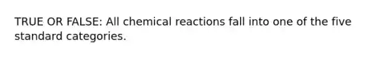 TRUE OR FALSE: All <a href='https://www.questionai.com/knowledge/kc6NTom4Ep-chemical-reactions' class='anchor-knowledge'>chemical reactions</a> fall into one of the five standard categories.