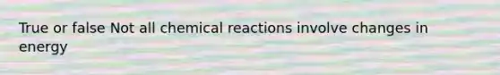 True or false Not all <a href='https://www.questionai.com/knowledge/kc6NTom4Ep-chemical-reactions' class='anchor-knowledge'>chemical reactions</a> involve changes in energy