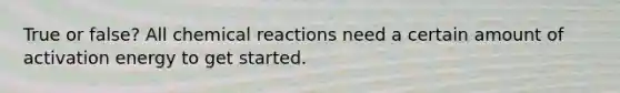 True or false? All <a href='https://www.questionai.com/knowledge/kc6NTom4Ep-chemical-reactions' class='anchor-knowledge'>chemical reactions</a> need a certain amount of activation energy to get started.