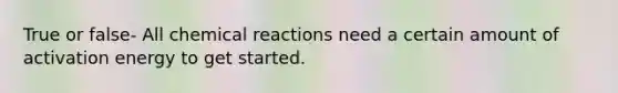 True or false- All <a href='https://www.questionai.com/knowledge/kc6NTom4Ep-chemical-reactions' class='anchor-knowledge'>chemical reactions</a> need a certain amount of <a href='https://www.questionai.com/knowledge/k5H2w3K7Uj-activation-energy' class='anchor-knowledge'>activation energy</a> to get started.