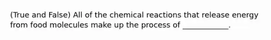 (True and False) All of the chemical reactions that release energy from food molecules make up the process of ____________.