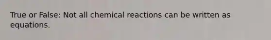 True or False: Not all <a href='https://www.questionai.com/knowledge/kc6NTom4Ep-chemical-reactions' class='anchor-knowledge'>chemical reactions</a> can be written as equations.