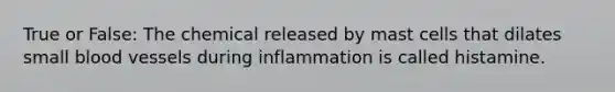 True or False: The chemical released by mast cells that dilates small blood vessels during inflammation is called histamine.