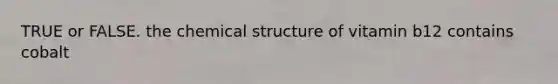 TRUE or FALSE. the chemical structure of vitamin b12 contains cobalt