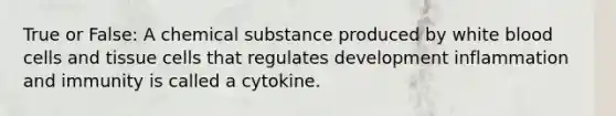 True or False: A chemical substance produced by white blood cells and tissue cells that regulates development inflammation and immunity is called a cytokine.