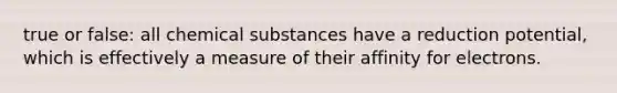 true or false: all chemical substances have a reduction potential, which is effectively a measure of their affinity for electrons.