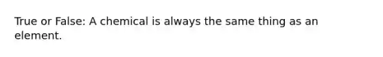 True or False: A chemical is always the same thing as an element.