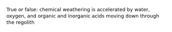 True or false: chemical weathering is accelerated by water, oxygen, and organic and inorganic acids moving down through the regolith