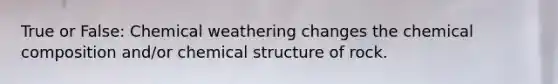 True or False: Chemical weathering changes the chemical composition and/or chemical structure of rock.