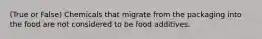 (True or False) Chemicals that migrate from the packaging into the food are not considered to be food additives.