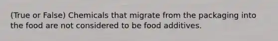 (True or False) Chemicals that migrate from the packaging into the food are not considered to be food additives.