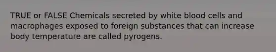 TRUE or FALSE Chemicals secreted by white blood cells and macrophages exposed to foreign substances that can increase body temperature are called pyrogens.