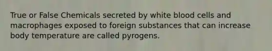 True or False Chemicals secreted by white blood cells and macrophages exposed to foreign substances that can increase body temperature are called pyrogens.