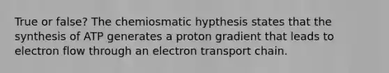 True or false? The chemiosmatic hypthesis states that the synthesis of ATP generates a proton gradient that leads to electron flow through an electron transport chain.