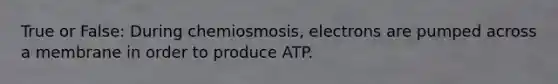 True or False: During chemiosmosis, electrons are pumped across a membrane in order to produce ATP.