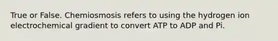 True or False. Chemiosmosis refers to using the hydrogen ion electrochemical gradient to convert ATP to ADP and Pi.