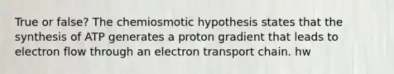 True or false? The chemiosmotic hypothesis states that the synthesis of ATP generates a proton gradient that leads to electron flow through an electron transport chain. hw