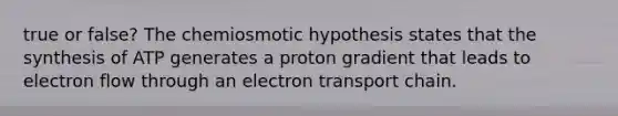 true or false? The chemiosmotic hypothesis states that the synthesis of ATP generates a proton gradient that leads to electron flow through an electron transport chain.