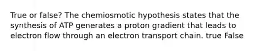 True or false? The chemiosmotic hypothesis states that the synthesis of ATP generates a proton gradient that leads to electron flow through an electron transport chain. true False