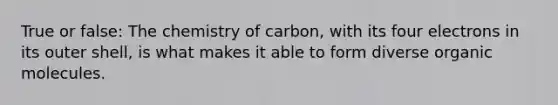 True or false: The chemistry of carbon, with its four electrons in its outer shell, is what makes it able to form diverse organic molecules.