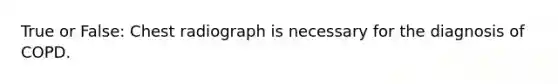 True or False: Chest radiograph is necessary for the diagnosis of COPD.