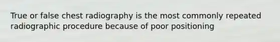 True or false chest radiography is the most commonly repeated radiographic procedure because of poor positioning