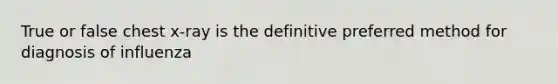 True or false chest x-ray is the definitive preferred method for diagnosis of influenza