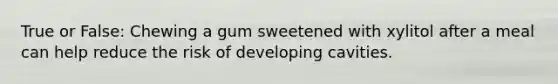 True or False: Chewing a gum sweetened with xylitol after a meal can help reduce the risk of developing cavities.