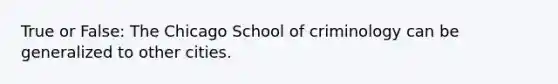 True or False: The Chicago School of criminology can be generalized to other cities.