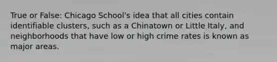 True or False: Chicago School's idea that all cities contain identifiable clusters, such as a Chinatown or Little Italy, and neighborhoods that have low or high crime rates is known as major areas.