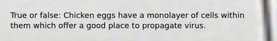 True or false: Chicken eggs have a monolayer of cells within them which offer a good place to propagate virus.