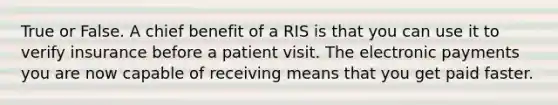 True or False. A chief benefit of a RIS is that you can use it to verify insurance before a patient visit. The electronic payments you are now capable of receiving means that you get paid faster.