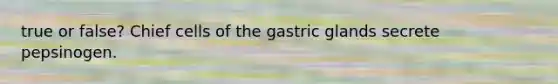 true or false? Chief cells of the gastric glands secrete pepsinogen.