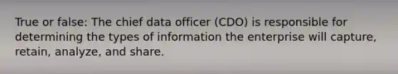 True or false: The chief data officer (CDO) is responsible for determining the types of information the enterprise will capture, retain, analyze, and share.