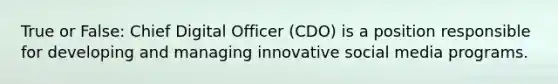 True or False: Chief Digital Officer (CDO) is a position responsible for developing and managing innovative social media programs.