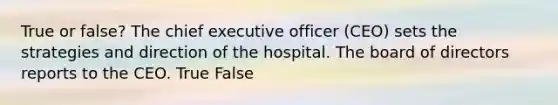 True or false? The chief executive officer (CEO) sets the strategies and direction of the hospital. The board of directors reports to the CEO. True False