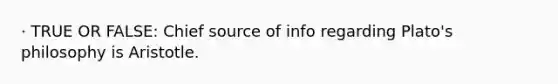 · TRUE OR FALSE: Chief source of info regarding Plato's philosophy is Aristotle.