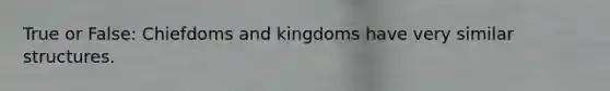 True or False: Chiefdoms and kingdoms have very similar structures.