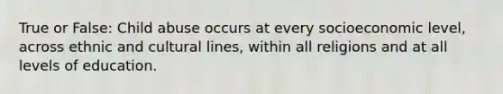 True or False: Child abuse occurs at every socioeconomic level, across ethnic and cultural lines, within all religions and at all levels of education.