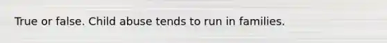 True or false. Child abuse tends to run in families.