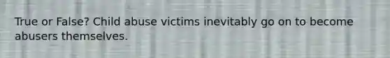 True or False? Child abuse victims inevitably go on to become abusers themselves.