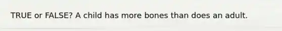 TRUE or FALSE? A child has more bones than does an adult.