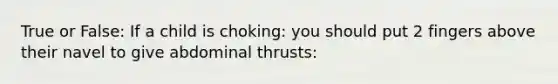 True or False: If a child is choking: you should put 2 fingers above their navel to give abdominal thrusts: