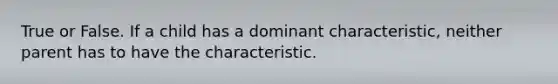 True or False. If a child has a dominant characteristic, neither parent has to have the characteristic.