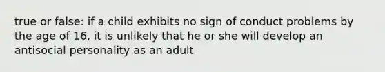 true or false: if a child exhibits no sign of conduct problems by the age of 16, it is unlikely that he or she will develop an antisocial personality as an adult