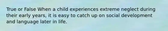 True or False When a child experiences extreme neglect during their early years, it is easy to catch up on social development and language later in life.