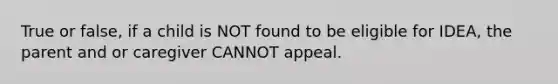 True or false, if a child is NOT found to be eligible for IDEA, the parent and or caregiver CANNOT appeal.