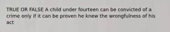 TRUE OR FALSE A child under fourteen can be convicted of a crime only if it can be proven he knew the wrongfulness of his act